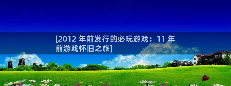 新城平台官网首页网址：[2012 年前发行的必玩游戏：11 年
前游戏怀旧之旅]