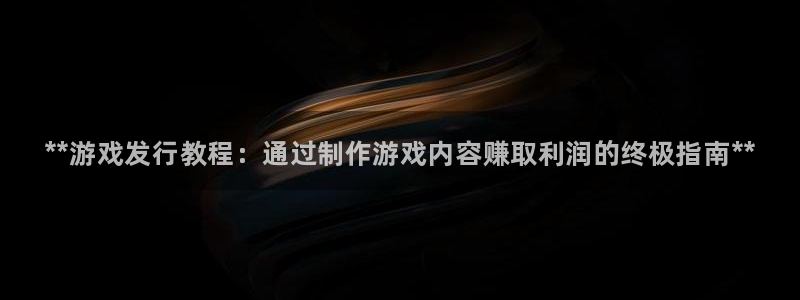 新城平台注册登录地址：**游戏发行教程：通过制作游戏内容赚取利润的终极指南**