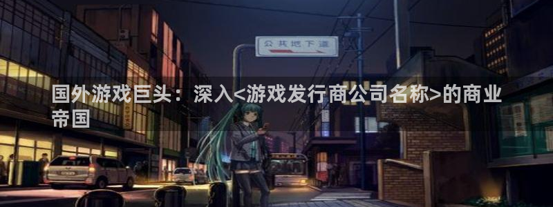 新城平台代理注册条件：国外游戏巨头：深入<游戏发行商公司名称>的商业
帝国