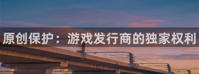 新城平台价7O777：原创保护：游戏发行商的独家权利