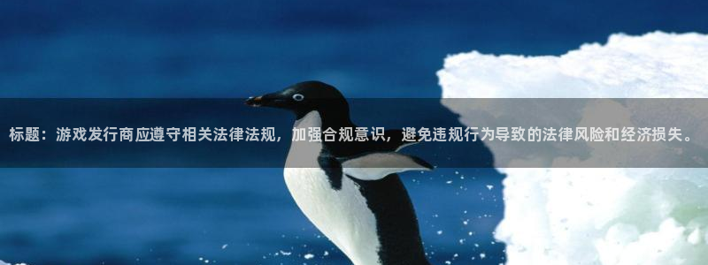 新城平台将7O777：标题：游戏发行商应遵守相关法律法规，加强合规意识，避免违规行为导致的法律风险和经济损失。